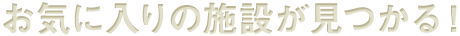 お気に入りの施設が見つかる！