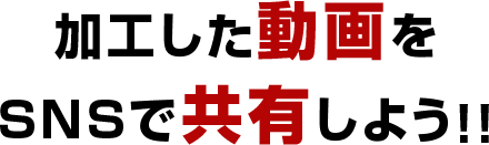 加工した動画をSNSで共有しよう！！